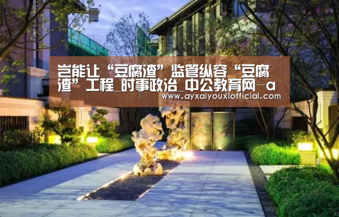 岂能让“豆腐渣”监管纵容“豆腐渣”工程_时事政治_中公教育网-ayx(图3)