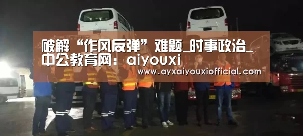 破解“作风反弹”难题_时事政治_中公教育网:aiyouxi(图4) 爱游戏中国官网